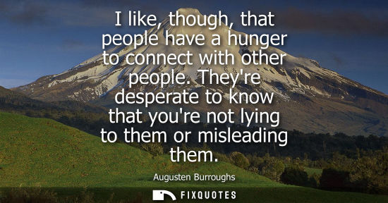 Small: I like, though, that people have a hunger to connect with other people. Theyre desperate to know that y