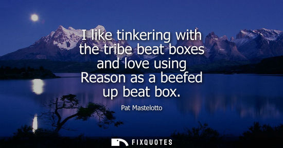 Small: I like tinkering with the tribe beat boxes and love using Reason as a beefed up beat box