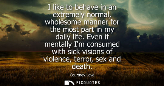 Small: I like to behave in an extremely normal, wholesome manner for the most part in my daily life. Even if mentally