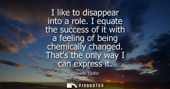 Small: I like to disappear into a role. I equate the success of it with a feeling of being chemically changed.
