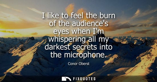 Small: I like to feel the burn of the audiences eyes when Im whispering all my darkest secrets into the microp