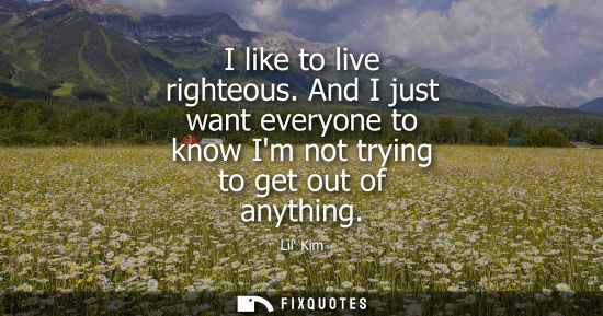 Small: I like to live righteous. And I just want everyone to know Im not trying to get out of anything