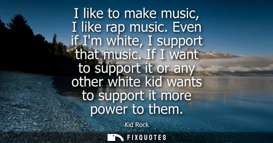 Small: I like to make music, I like rap music. Even if Im white, I support that music. If I want to support it