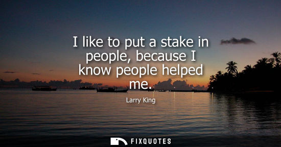 Small: I like to put a stake in people, because I know people helped me