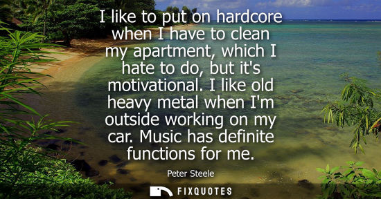 Small: I like to put on hardcore when I have to clean my apartment, which I hate to do, but its motivational.