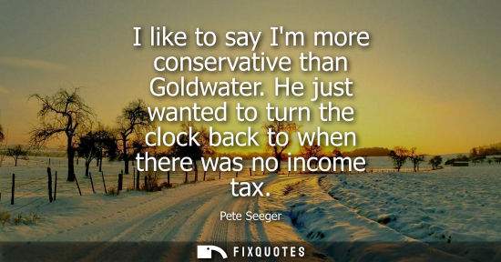 Small: I like to say Im more conservative than Goldwater. He just wanted to turn the clock back to when there 