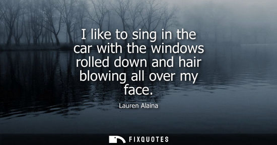 Small: I like to sing in the car with the windows rolled down and hair blowing all over my face