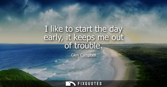 Small: I like to start the day early, it keeps me out of trouble