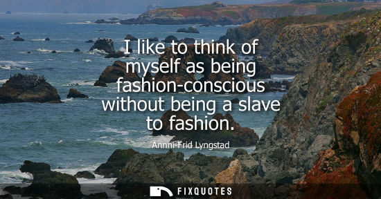 Small: I like to think of myself as being fashion-conscious without being a slave to fashion
