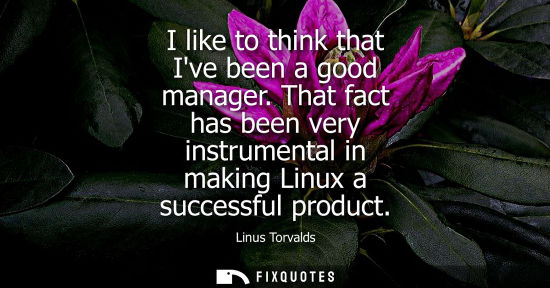Small: I like to think that Ive been a good manager. That fact has been very instrumental in making Linux a successfu