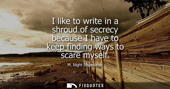 Small: I like to write in a shroud of secrecy because I have to keep finding ways to scare myself