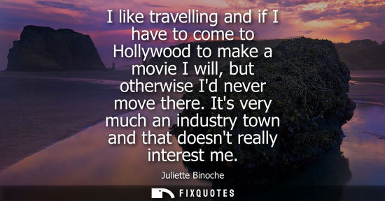 Small: I like travelling and if I have to come to Hollywood to make a movie I will, but otherwise Id never mov