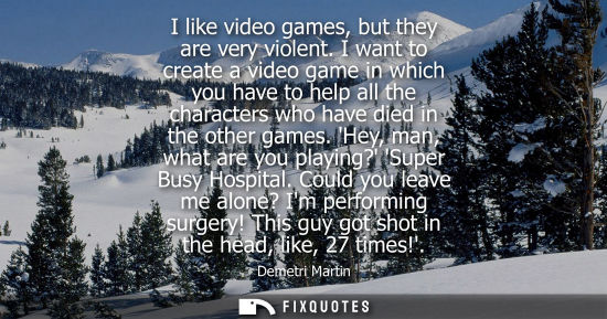 Small: I like video games, but they are very violent. I want to create a video game in which you have to help 