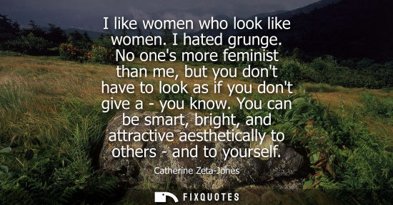 Small: I like women who look like women. I hated grunge. No ones more feminist than me, but you dont have to l