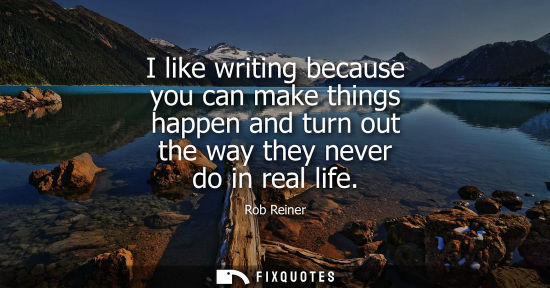 Small: I like writing because you can make things happen and turn out the way they never do in real life