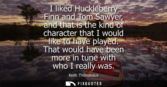 Small: I liked Huckleberry Finn and Tom Sawyer, and that is the kind of character that I would like to have pl