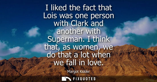 Small: I liked the fact that Lois was one person with Clark and another with Superman. I think that, as women,