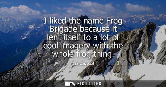 Small: I liked the name Frog Brigade because it lent itself to a lot of cool imagery with the whole frog thing