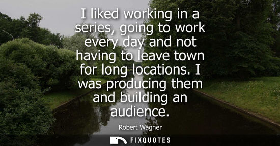 Small: I liked working in a series, going to work every day and not having to leave town for long locations. I