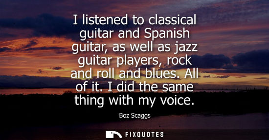 Small: I listened to classical guitar and Spanish guitar, as well as jazz guitar players, rock and roll and bl