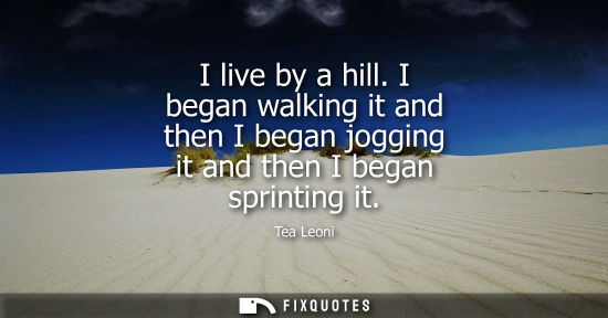 Small: I live by a hill. I began walking it and then I began jogging it and then I began sprinting it