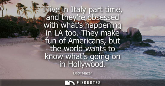 Small: I live in Italy part time, and theyre obsessed with whats happening in LA too. They make fun of America
