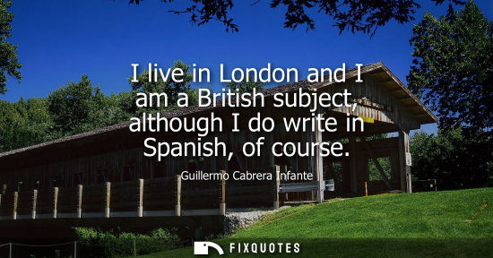 Small: I live in London and I am a British subject, although I do write in Spanish, of course