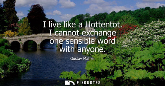 Small: I live like a Hottentot. I cannot exchange one sensible word with anyone