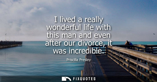 Small: I lived a really wonderful life with this man and even after our divorce, it was incredible