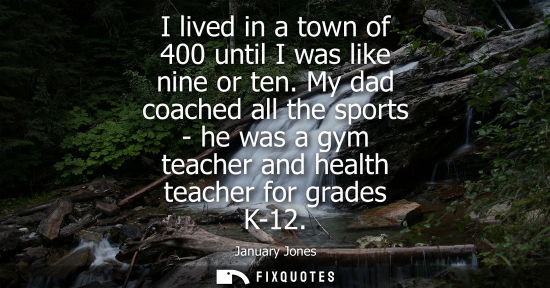 Small: I lived in a town of 400 until I was like nine or ten. My dad coached all the sports - he was a gym tea