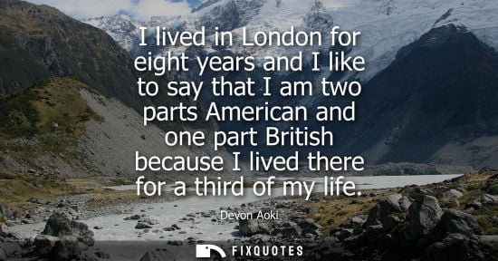 Small: I lived in London for eight years and I like to say that I am two parts American and one part British b