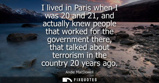 Small: I lived in Paris when I was 20 and 21, and actually knew people that worked for the government there, that tal