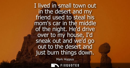 Small: I lived in small town out in the desert and my friend used to steal his moms car in the middle of the n