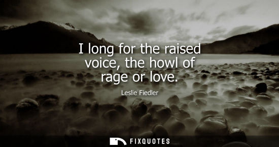 Small: I long for the raised voice, the howl of rage or love