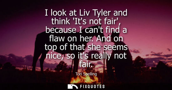 Small: I look at Liv Tyler and think Its not fair, because I cant find a flaw on her. And on top of that she s