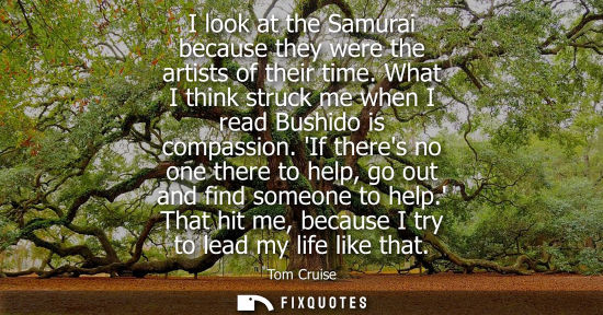 Small: I look at the Samurai because they were the artists of their time. What I think struck me when I read Bushido 