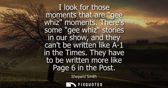 Small: I look for those moments that are gee whiz moments. Theres some gee whiz stories in our show, and they 