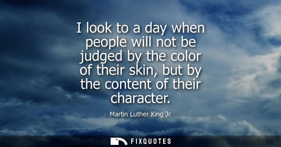 Small: I look to a day when people will not be judged by the color of their skin, but by the content of their 