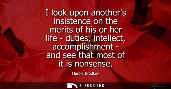 Small: I look upon anothers insistence on the merits of his or her life - duties, intellect, accomplishment - 