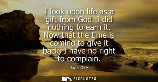 Small: I look upon life as a gift from God. I did nothing to earn it. Now that the time is coming to give it b