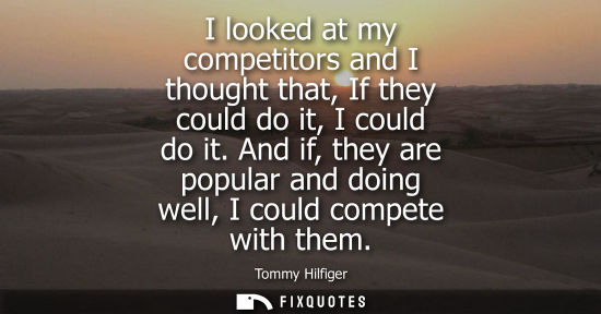 Small: I looked at my competitors and I thought that, If they could do it, I could do it. And if, they are pop