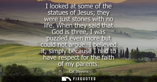 Small: I looked at some of the statues of Jesus they were just stones with no life. When they said that God is