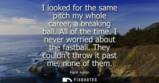 Small: I looked for the same pitch my whole career, a breaking ball. All of the time. I never worried about th