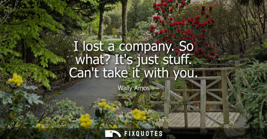 Small: I lost a company. So what? Its just stuff. Cant take it with you