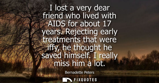 Small: I lost a very dear friend who lived with AIDS for about 17 years. Rejecting early treatments that were 