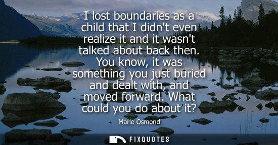 Small: I lost boundaries as a child that I didnt even realize it and it wasnt talked about back then.