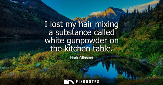 Small: I lost my hair mixing a substance called white gunpowder on the kitchen table