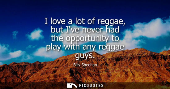 Small: I love a lot of reggae, but Ive never had the opportunity to play with any reggae guys