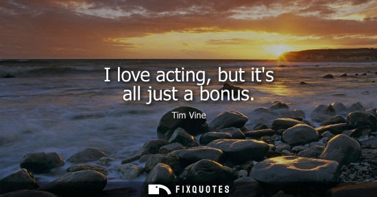 Small: I love acting, but its all just a bonus