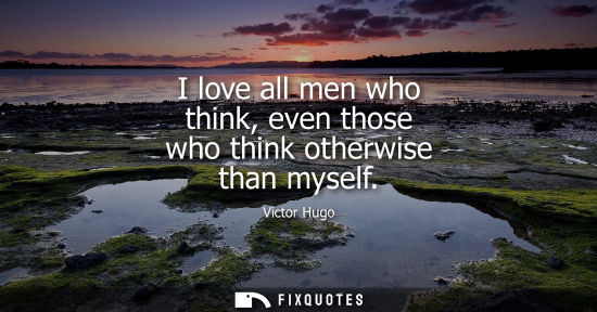 Small: I love all men who think, even those who think otherwise than myself